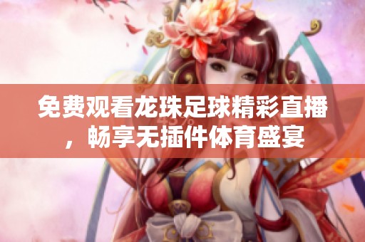 免费观看龙珠足球精彩直播，畅享无插件体育盛宴