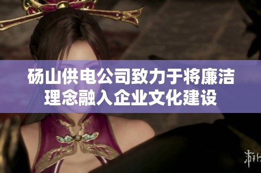 砀山供电公司致力于将廉洁理念融入企业文化建设