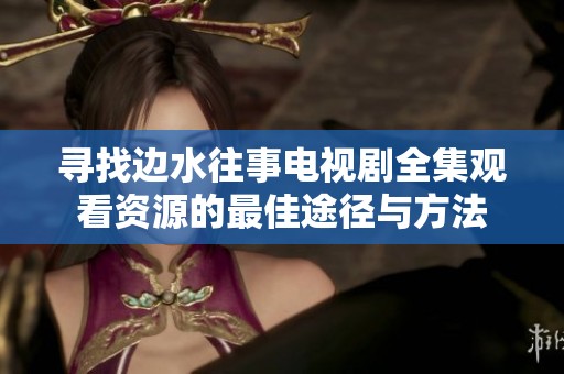 寻找边水往事电视剧全集观看资源的最佳途径与方法