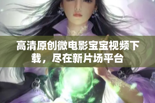 高清原创微电影宝宝视频下载，尽在新片场平台