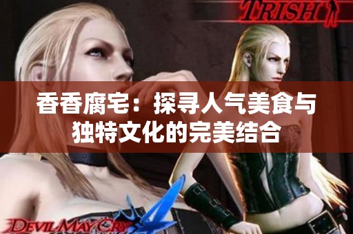 香香腐宅：探寻人气美食与独特文化的完美结合