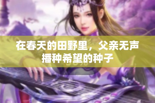 在春天的田野里，父亲无声播种希望的种子