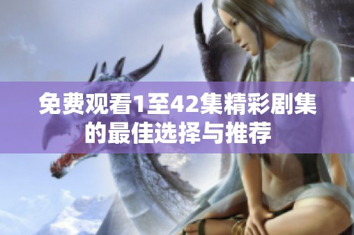 免费观看1至42集精彩剧集的最佳选择与推荐