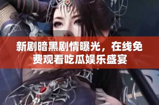 新剧暗黑剧情曝光，在线免费观看吃瓜娱乐盛宴