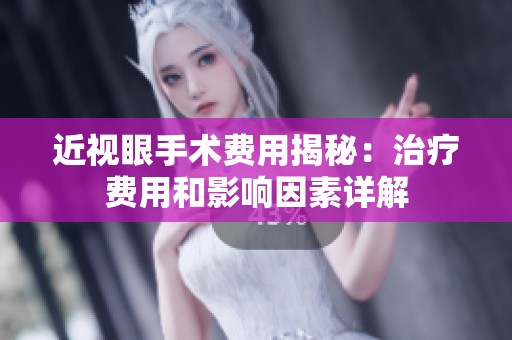 近视眼手术费用揭秘：治疗费用和影响因素详解