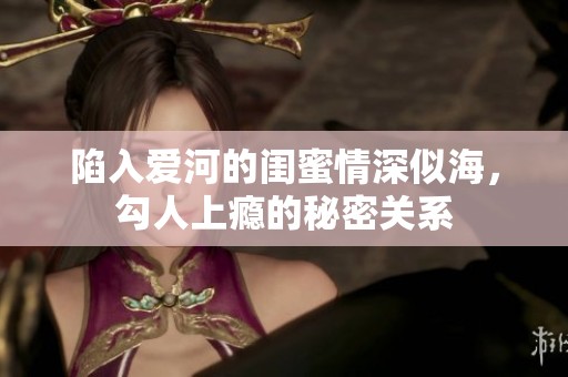 陷入爱河的闺蜜情深似海，勾人上瘾的秘密关系