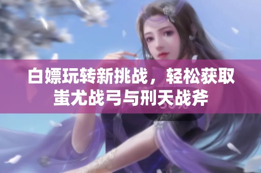 白嫖玩转新挑战，轻松获取蚩尤战弓与刑天战斧