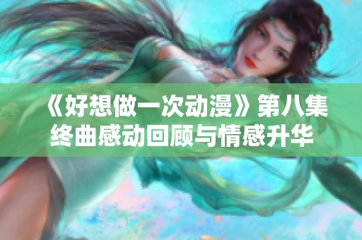《好想做一次动漫》第八集终曲感动回顾与情感升华
