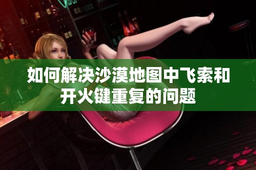 如何解决沙漠地图中飞索和开火键重复的问题