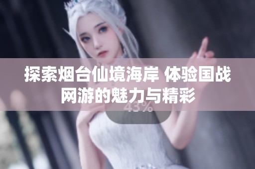 探索烟台仙境海岸 体验国战网游的魅力与精彩