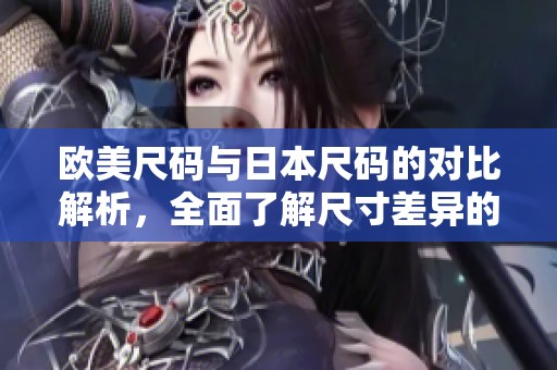 欧美尺码与日本尺码的对比解析，全面了解尺寸差异的重要性
