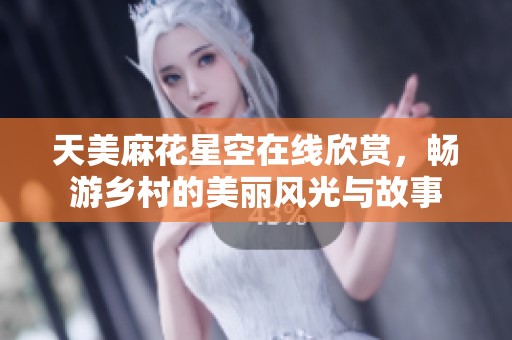 天美麻花星空在线欣赏，畅游乡村的美丽风光与故事