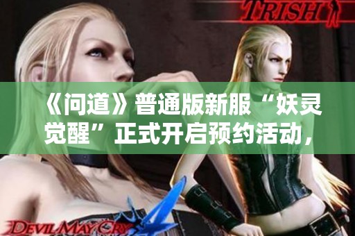 《问道》普通版新服“妖灵觉醒”正式开启预约活动，快来参与吧