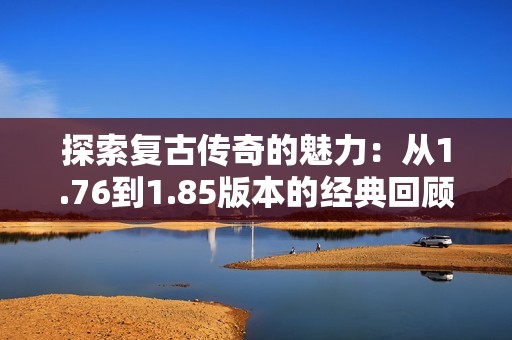 探索复古传奇的魅力：从1.76到1.85版本的经典回顾与魅力解析