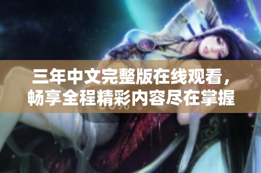 三年中文完整版在线观看，畅享全程精彩内容尽在掌握