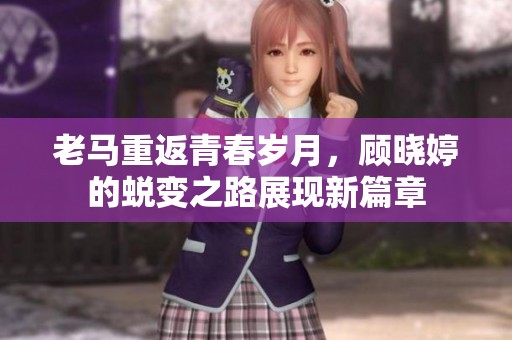 老马重返青春岁月，顾晓婷的蜕变之路展现新篇章