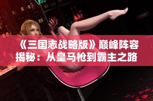 《三国志战略版》巅峰阵容揭秘：从皇马枪到霸主之路全解析