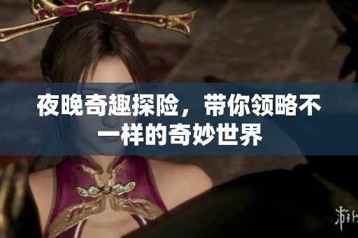 夜晚奇趣探险，带你领略不一样的奇妙世界