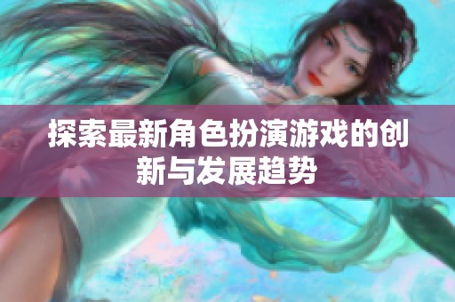 探索最新角色扮演游戏的创新与发展趋势