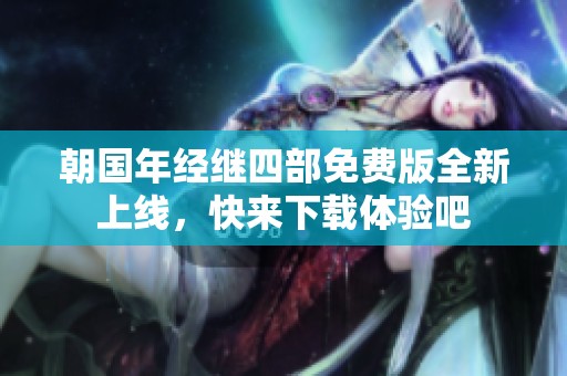 朝国年经继四部免费版全新上线，快来下载体验吧