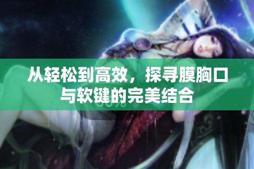 从轻松到高效，探寻膜胸口与软键的完美结合