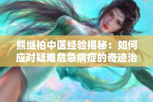熊继柏中医经验揭秘：如何应对疑难危急病症的奇迹治疗方法