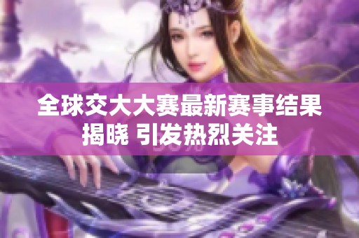 全球交大大赛最新赛事结果揭晓 引发热烈关注