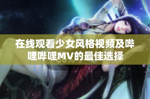 在线观看少女风格视频及哔哩哔哩MV的最佳选择