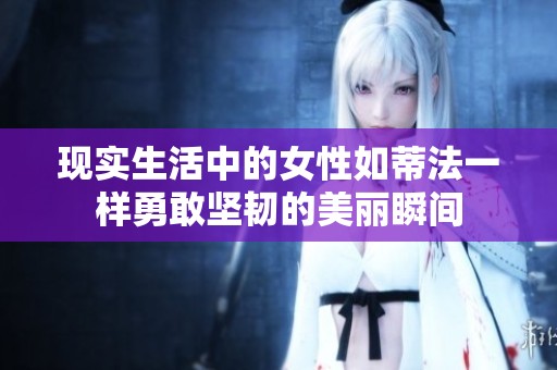 现实生活中的女性如蒂法一样勇敢坚韧的美丽瞬间