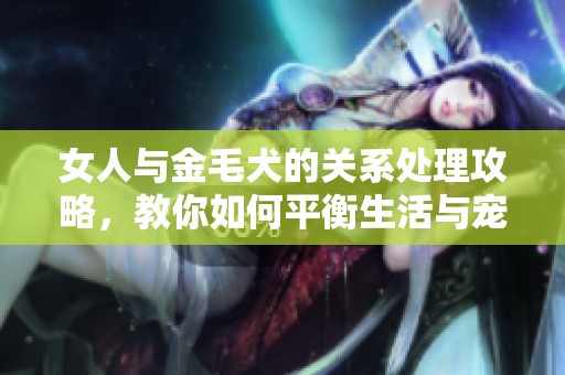 女人与金毛犬的关系处理攻略，教你如何平衡生活与宠物的互动