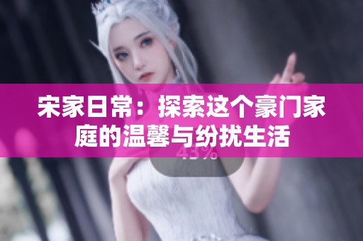 宋家日常：探索这个豪门家庭的温馨与纷扰生活
