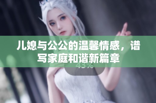 儿媳与公公的温馨情感，谱写家庭和谐新篇章