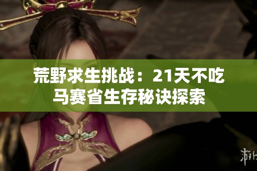 荒野求生挑战：21天不吃马赛省生存秘诀探索