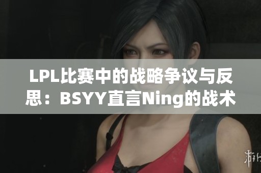 LPL比赛中的战略争议与反思：BSYY直言Ning的战术失误解析