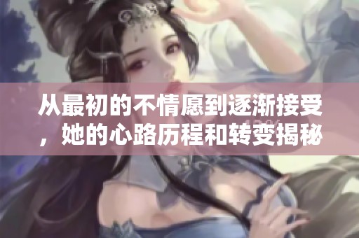 从最初的不情愿到逐渐接受，她的心路历程和转变揭秘