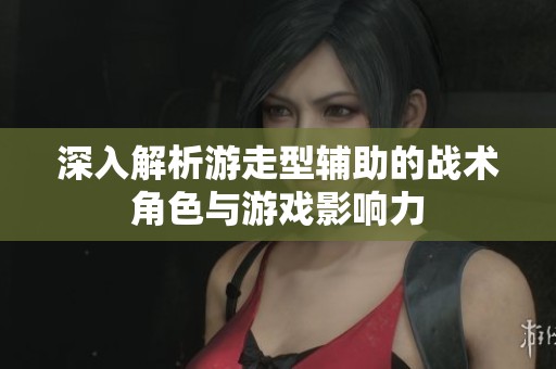 深入解析游走型辅助的战术角色与游戏影响力