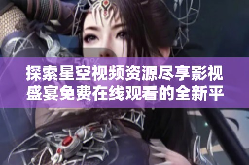 探索星空视频资源尽享影视盛宴免费在线观看的全新平台
