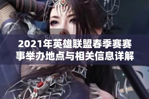 2021年英雄联盟春季赛赛事举办地点与相关信息详解