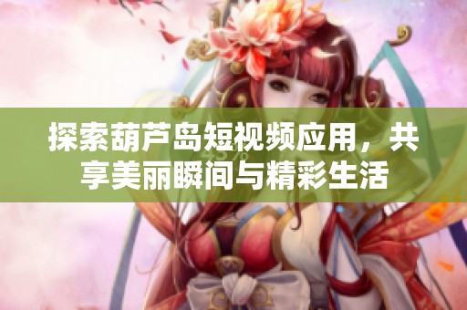 探索葫芦岛短视频应用，共享美丽瞬间与精彩生活