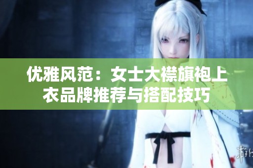优雅风范：女士大襟旗袍上衣品牌推荐与搭配技巧
