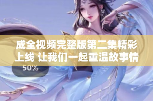 成全视频完整版第二集精彩上线 让我们一起重温故事情节