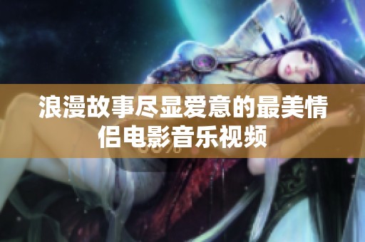 浪漫故事尽显爱意的最美情侣电影音乐视频