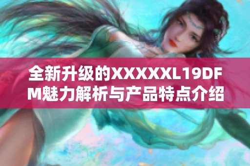 全新升级的XXXXXL19DFM魅力解析与产品特点介绍