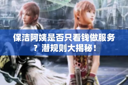 保洁阿姨是否只看钱做服务？潜规则大揭秘！