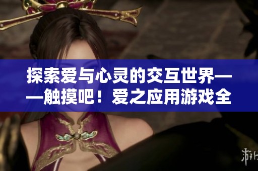 探索爱与心灵的交互世界——触摸吧！爱之应用游戏全新体验