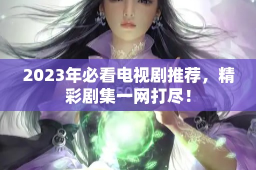 2023年必看电视剧推荐，精彩剧集一网打尽！