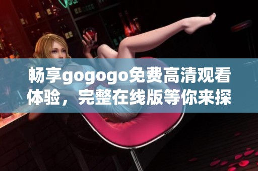 畅享gogogo免费高清观看体验，完整在线版等你来探寻