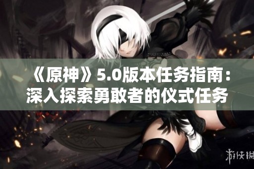 《原神》5.0版本任务指南：深入探索勇敢者的仪式任务内容与攻略方法