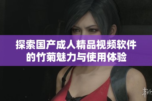 探索国产成人精品视频软件的竹菊魅力与使用体验