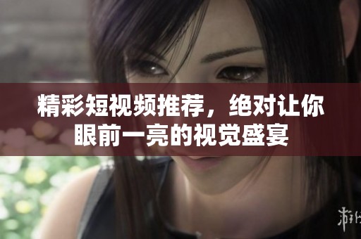精彩短视频推荐，绝对让你眼前一亮的视觉盛宴